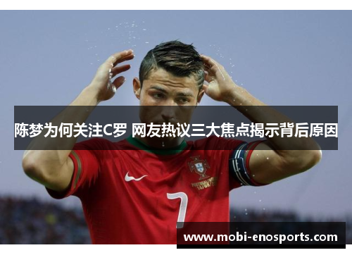 陈梦为何关注C罗 网友热议三大焦点揭示背后原因