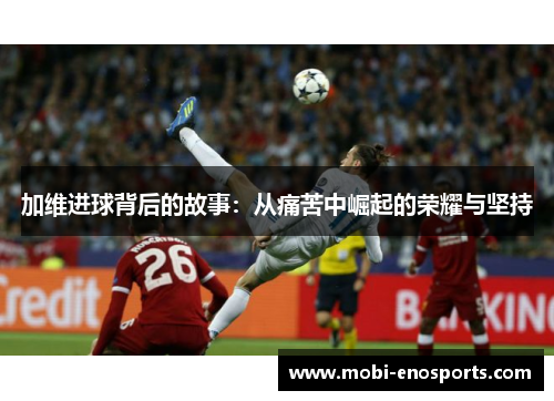 加维进球背后的故事：从痛苦中崛起的荣耀与坚持